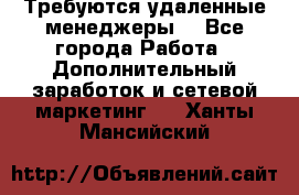 Требуются удаленные менеджеры  - Все города Работа » Дополнительный заработок и сетевой маркетинг   . Ханты-Мансийский